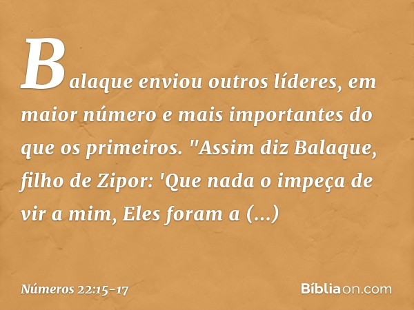 Balaque enviou outros líderes, em maior número e mais importantes do que os primeiros.
"Assim diz Balaque, filho de Zipor: 'Que nada o impeça de vir a mim, Eles