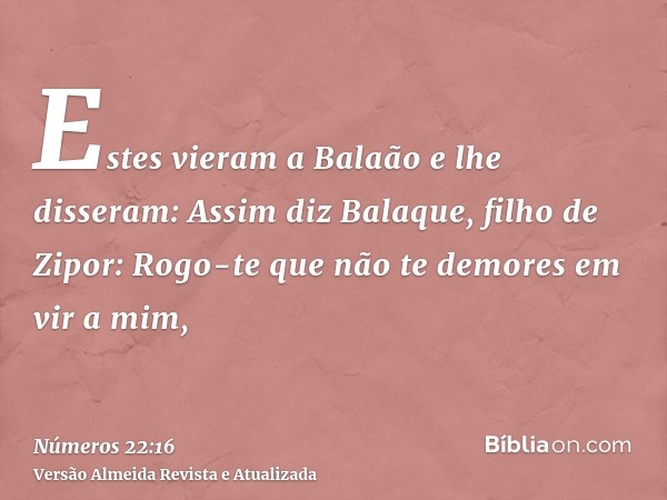 Estes vieram a Balaão e lhe disseram: Assim diz Balaque, filho de Zipor: Rogo-te que não te demores em vir a mim,