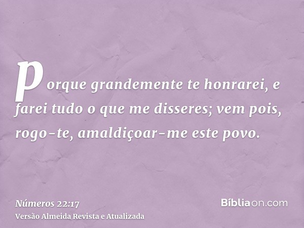 porque grandemente te honrarei, e farei tudo o que me disseres; vem pois, rogo-te, amaldiçoar-me este povo.