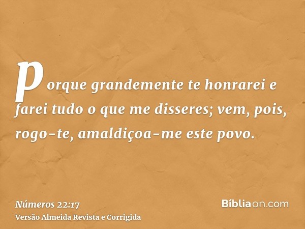 porque grandemente te honrarei e farei tudo o que me disseres; vem, pois, rogo-te, amaldiçoa-me este povo.