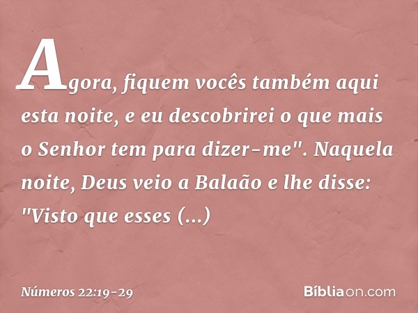 Agora, fiquem vocês também aqui esta noite, e eu descobrirei o que mais o Senhor tem para dizer-me". Naquela noite, Deus veio a Balaão e lhe disse: "Visto que e