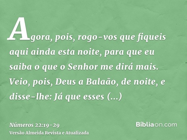 Agora, pois, rogo-vos que fiqueis aqui ainda esta noite, para que eu saiba o que o Senhor me dirá mais.Veio, pois, Deus a Balaão, de noite, e disse-lhe: Já que 