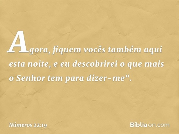 Agora, fiquem vocês também aqui esta noite, e eu descobrirei o que mais o Senhor tem para dizer-me". -- Números 22:19