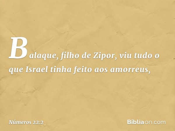 Balaque, filho de Zipor, viu tudo o que Israel tinha feito aos amorreus, -- Números 22:2