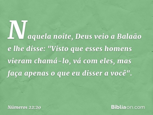 Naquela noite, Deus veio a Balaão e lhe disse: "Visto que esses homens vieram chamá-lo, vá com eles, mas faça apenas o que eu disser a você". -- Números 22:20