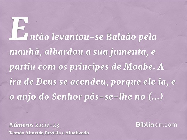 Então levantou-se Balaão pela manhã, albardou a sua jumenta, e partiu com os príncipes de Moabe.A ira de Deus se acendeu, porque ele ia, e o anjo do Senhor pôs-