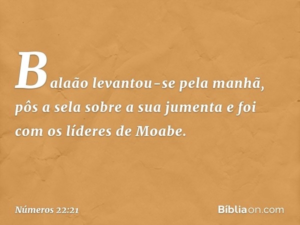 Balaão levantou-se pela manhã, pôs a sela sobre a sua jumenta e foi com os líderes de Moabe. -- Números 22:21