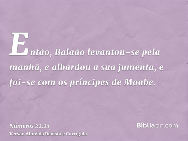 Então, Balaão levantou-se pela manhã, e albardou a sua jumenta, e foi-se com os príncipes de Moabe.