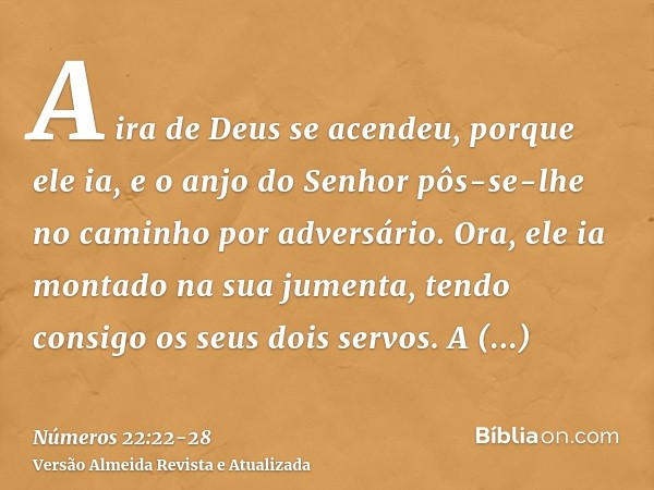 A ira de Deus se acendeu, porque ele ia, e o anjo do Senhor pôs-se-lhe no caminho por adversário. Ora, ele ia montado na sua jumenta, tendo consigo os seus dois