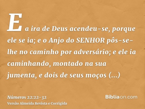 E a ira de Deus acendeu-se, porque ele se ia; e o Anjo do SENHOR pôs-se-lhe no caminho por adversário; e ele ia caminhando, montado na sua jumenta, e dois de se