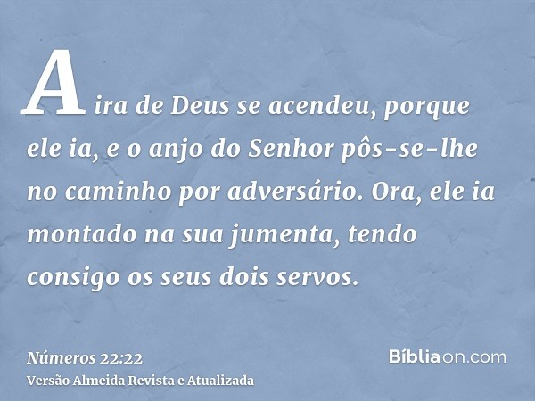 A ira de Deus se acendeu, porque ele ia, e o anjo do Senhor pôs-se-lhe no caminho por adversário. Ora, ele ia montado na sua jumenta, tendo consigo os seus dois