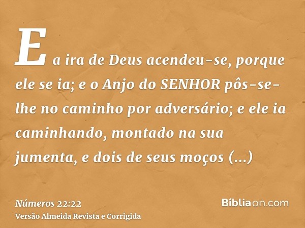 E a ira de Deus acendeu-se, porque ele se ia; e o Anjo do SENHOR pôs-se-lhe no caminho por adversário; e ele ia caminhando, montado na sua jumenta, e dois de se
