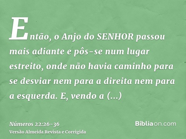 Então, o Anjo do SENHOR passou mais adiante e pôs-se num lugar estreito, onde não havia caminho para se desviar nem para a direita nem para a esquerda.E, vendo 