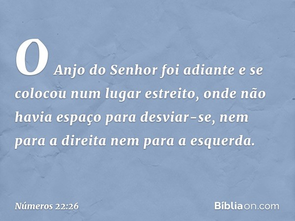 O Anjo do Senhor foi adiante e se colocou num lugar estreito, onde não havia espaço para desviar-se, nem para a direita nem para a esquerda. -- Números 22:26