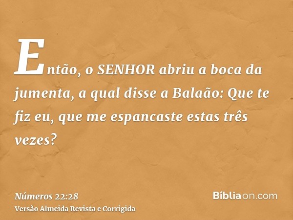 Então, o SENHOR abriu a boca da jumenta, a qual disse a Balaão: Que te fiz eu, que me espancaste estas três vezes?