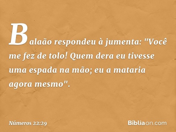 Balaão respondeu à jumenta: "Você me fez de tolo! Quem dera eu tivesse uma espada na mão; eu a mataria agora mesmo". -- Números 22:29