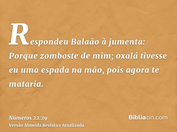 Respondeu Balaão à jumenta: Porque zombaste de mim; oxalá tivesse eu uma espada na mão, pois agora te mataria.