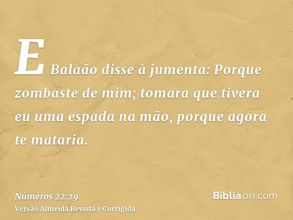 E Balaão disse à jumenta: Porque zombaste de mim; tomara que tivera eu uma espada na mão, porque agora te mataria.