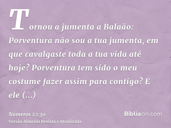 Tornou a jumenta a Balaão: Porventura não sou a tua jumenta, em que cavalgaste toda a tua vida até hoje? Porventura tem sido o meu costume fazer assim para cont