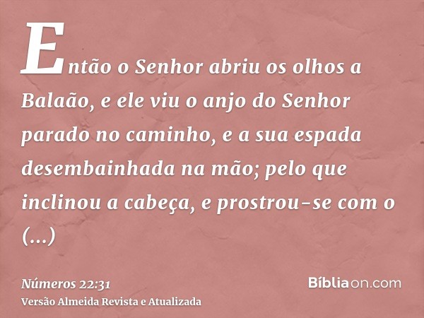 Então o Senhor abriu os olhos a Balaão, e ele viu o anjo do Senhor parado no caminho, e a sua espada desembainhada na mão; pelo que inclinou a cabeça, e prostro