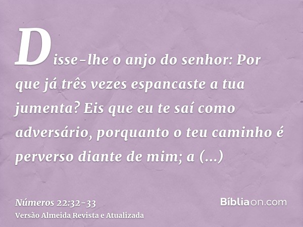 Disse-lhe o anjo do senhor: Por que já três vezes espancaste a tua jumenta? Eis que eu te saí como adversário, porquanto o teu caminho é perverso diante de mim;