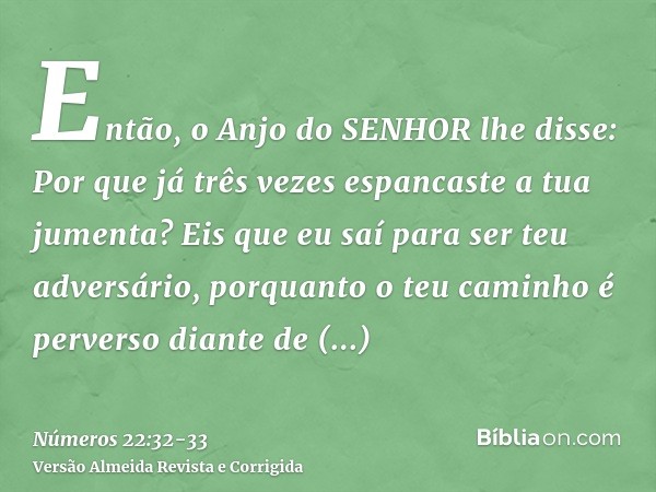 Então, o Anjo do SENHOR lhe disse: Por que já três vezes espancaste a tua jumenta? Eis que eu saí para ser teu adversário, porquanto o teu caminho é perverso di