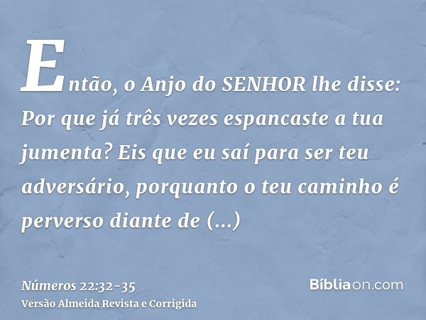 Então, o Anjo do SENHOR lhe disse: Por que já três vezes espancaste a tua jumenta? Eis que eu saí para ser teu adversário, porquanto o teu caminho é perverso di