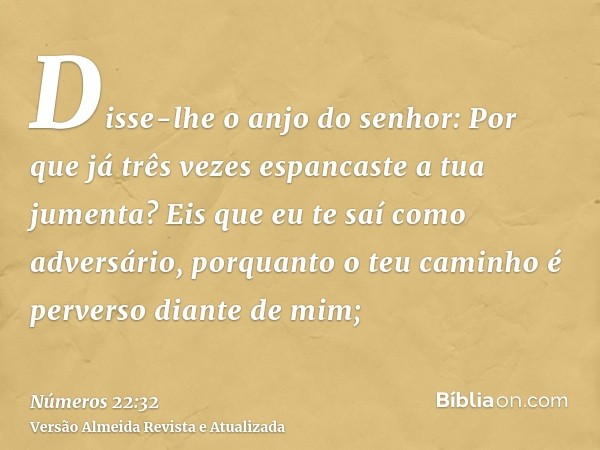 Disse-lhe o anjo do senhor: Por que já três vezes espancaste a tua jumenta? Eis que eu te saí como adversário, porquanto o teu caminho é perverso diante de mim;