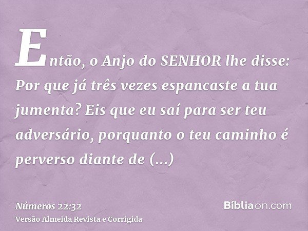 Então, o Anjo do SENHOR lhe disse: Por que já três vezes espancaste a tua jumenta? Eis que eu saí para ser teu adversário, porquanto o teu caminho é perverso di