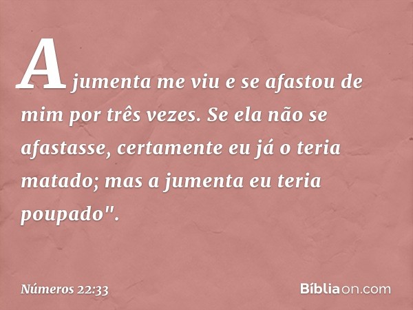 A jumenta me viu e se afastou de mim por três vezes. Se ela não se afastasse, certamente eu já o teria matado; mas a jumenta eu teria poupado". -- Números 22:33