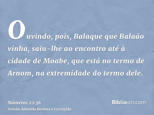 Ouvindo, pois, Balaque que Balaão vinha, saiu-lhe ao encontro até à cidade de Moabe, que está no termo de Arnom, na extremidade do termo dele.