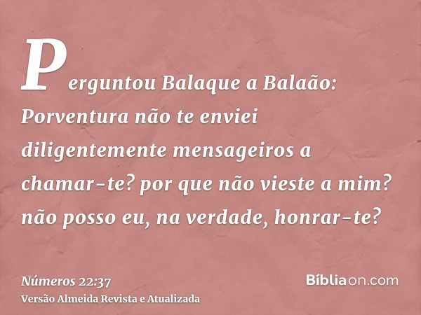 Perguntou Balaque a Balaão: Porventura não te enviei diligentemente mensageiros a chamar-te? por que não vieste a mim? não posso eu, na verdade, honrar-te?