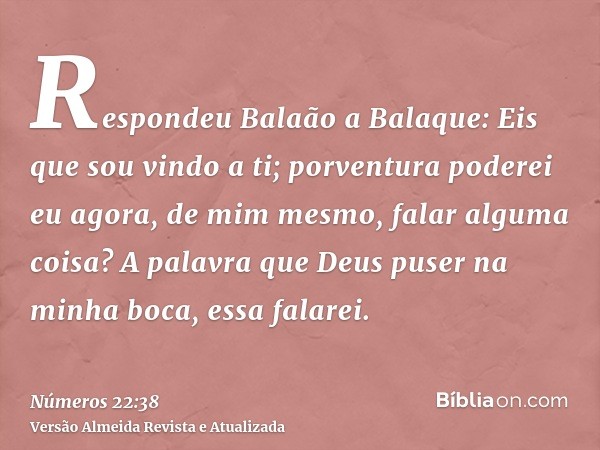 Respondeu Balaão a Balaque: Eis que sou vindo a ti; porventura poderei eu agora, de mim mesmo, falar alguma coisa? A palavra que Deus puser na minha boca, essa 