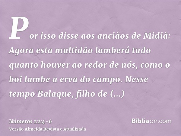 Por isso disse aos anciãos de Midiã: Agora esta multidão lamberá tudo quanto houver ao redor de nós, como o boi lambe a erva do campo. Nesse tempo Balaque, filh