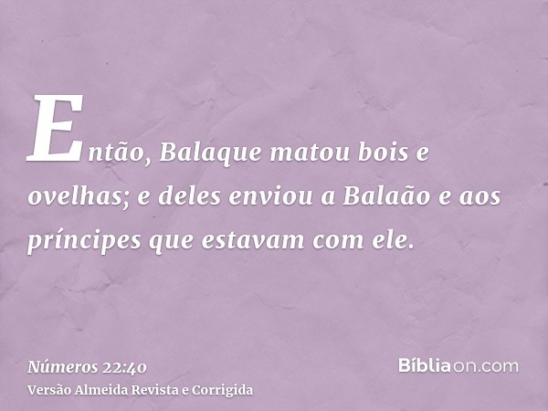 Então, Balaque matou bois e ovelhas; e deles enviou a Balaão e aos príncipes que estavam com ele.