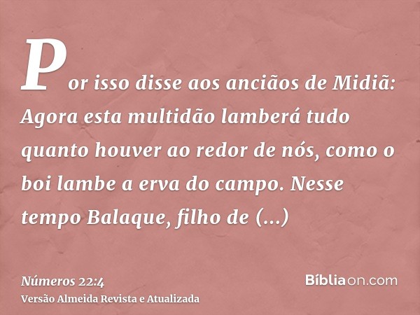 Por isso disse aos anciãos de Midiã: Agora esta multidão lamberá tudo quanto houver ao redor de nós, como o boi lambe a erva do campo. Nesse tempo Balaque, filh