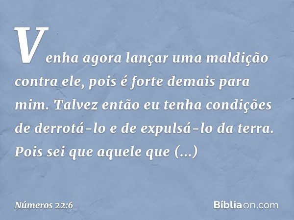 Venha agora lançar uma maldição contra ele, pois é forte demais para mim. Talvez então eu tenha condições de derrotá-lo e de expulsá-lo da terra. Pois sei que a