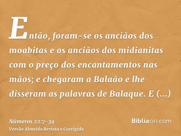 Então, foram-se os anciãos dos moabitas e os anciãos dos midianitas com o preço dos encantamentos nas mãos; e chegaram a Balaão e lhe disseram as palavras de Ba