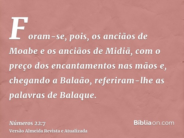 Foram-se, pois, os anciãos de Moabe e os anciãos de Midiã, com o preço dos encantamentos nas mãos e, chegando a Balaão, referiram-lhe as palavras de Balaque.