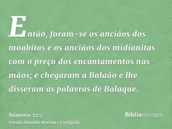 Então, foram-se os anciãos dos moabitas e os anciãos dos midianitas com o preço dos encantamentos nas mãos; e chegaram a Balaão e lhe disseram as palavras de Ba