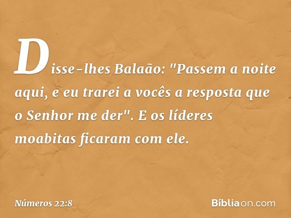 Disse-lhes Balaão: "Passem a noite aqui, e eu trarei a vocês a resposta que o Senhor me der". E os líderes moabitas ficaram com ele. -- Números 22:8