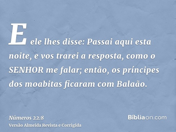 E ele lhes disse: Passai aqui esta noite, e vos trarei a resposta, como o SENHOR me falar; então, os príncipes dos moabitas ficaram com Balaão.