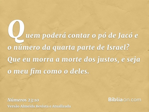 Quem poderá contar o pó de Jacó e o número da quarta parte de Israel? Que eu morra a morte dos justos, e seja o meu fim como o deles.