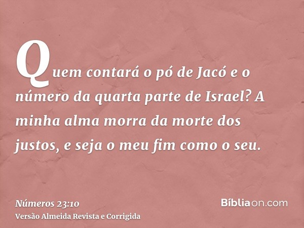 Quem contará o pó de Jacó e o número da quarta parte de Israel? A minha alma morra da morte dos justos, e seja o meu fim como o seu.