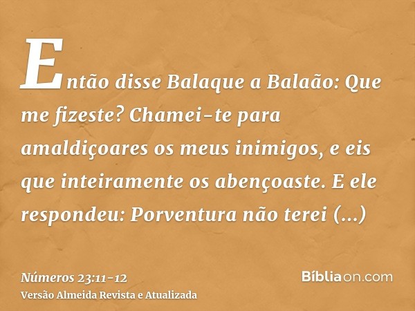 Então disse Balaque a Balaão: Que me fizeste? Chamei-te para amaldiçoares os meus inimigos, e eis que inteiramente os abençoaste.E ele respondeu: Porventura não