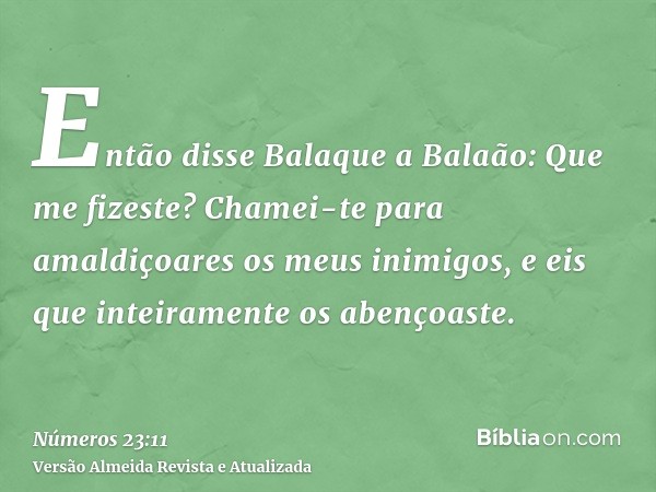 Então disse Balaque a Balaão: Que me fizeste? Chamei-te para amaldiçoares os meus inimigos, e eis que inteiramente os abençoaste.