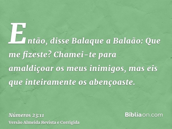Então, disse Balaque a Balaão: Que me fizeste? Chamei-te para amaldiçoar os meus inimigos, mas eis que inteiramente os abençoaste.