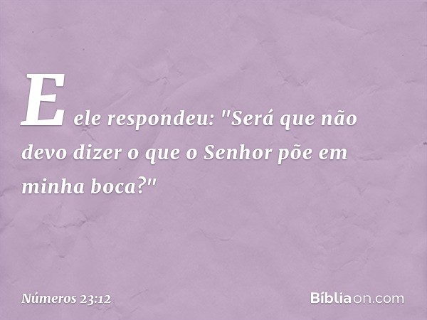 E ele respondeu: "Será que não devo dizer o que o Senhor põe em minha boca?" -- Números 23:12