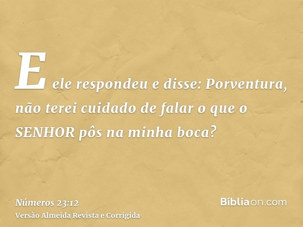 E ele respondeu e disse: Porventura, não terei cuidado de falar o que o SENHOR pôs na minha boca?
