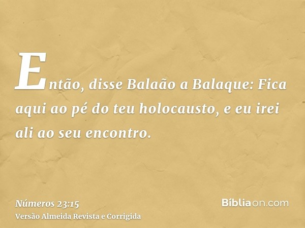 Então, disse Balaão a Balaque: Fica aqui ao pé do teu holocausto, e eu irei ali ao seu encontro.